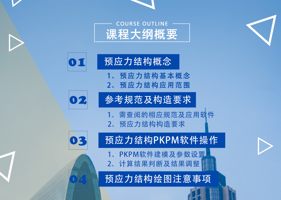 课程目录  一、预应力结构概念—————————————（45分钟）  1、预应力结构基本概念  2、预应力结构应用范围  二、参考规范及构造要求———————————（45分钟）  1、需查阅的相应规范及应用软件  2、预应力结构构造要求  三、预应力结构PKPM软件操作—————————（1小时）  1、PKPM软件建模及参数设置  2、计算结果判断及结果调整  四、预应力结构绘图注意事项——————————（30分钟）